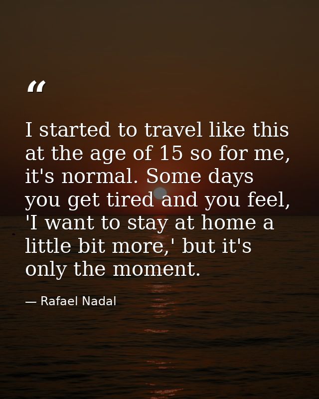 I started to travel like this at the age of 15 so for me, it's normal. Some days you get tired and you feel, 'I want to  — Rafael Nadal