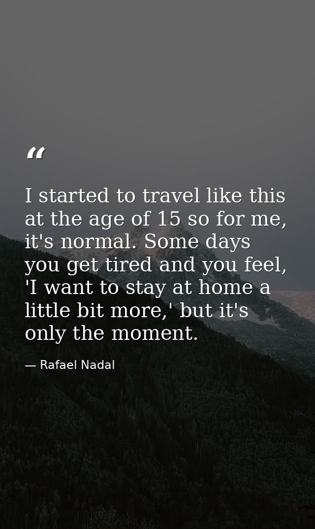 I started to travel like this at the age of 15 so for me, it's normal. Some days you get tired and you feel, 'I want to  — Rafael Nadal