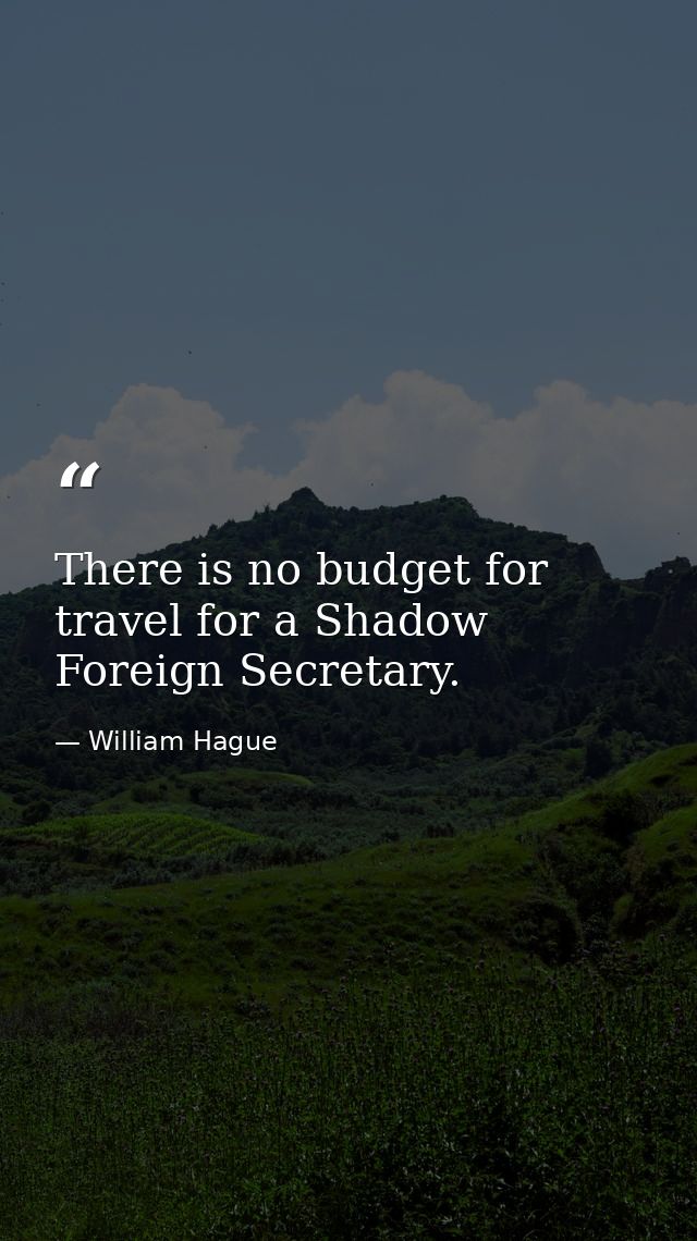 There is no budget for travel for a Shadow Foreign Secretary. — William Hague