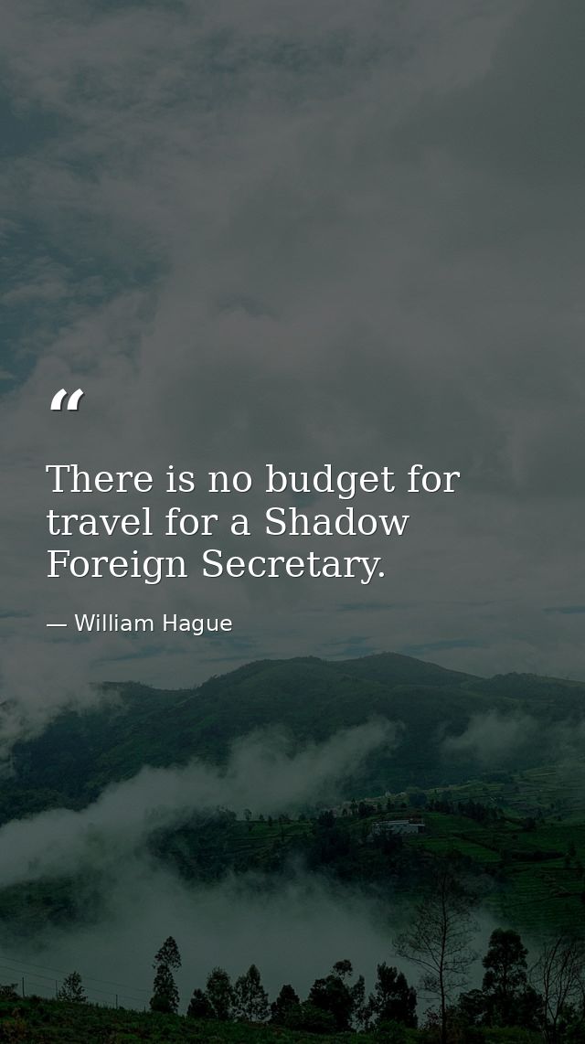 There is no budget for travel for a Shadow Foreign Secretary. — William Hague