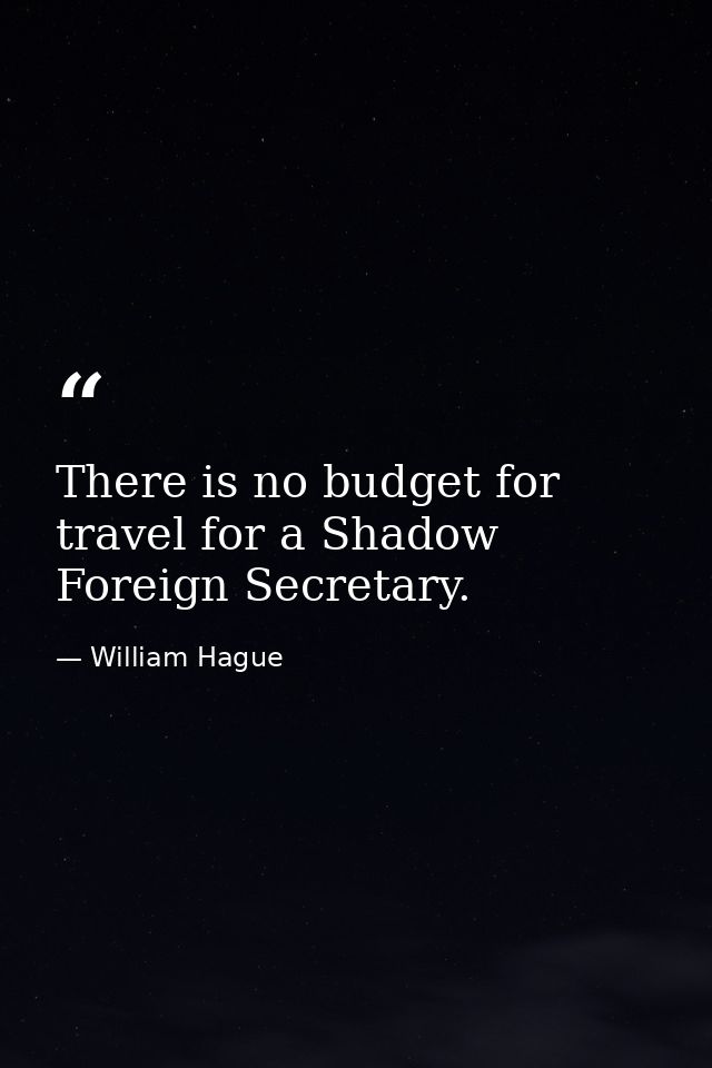 There is no budget for travel for a Shadow Foreign Secretary. — William Hague