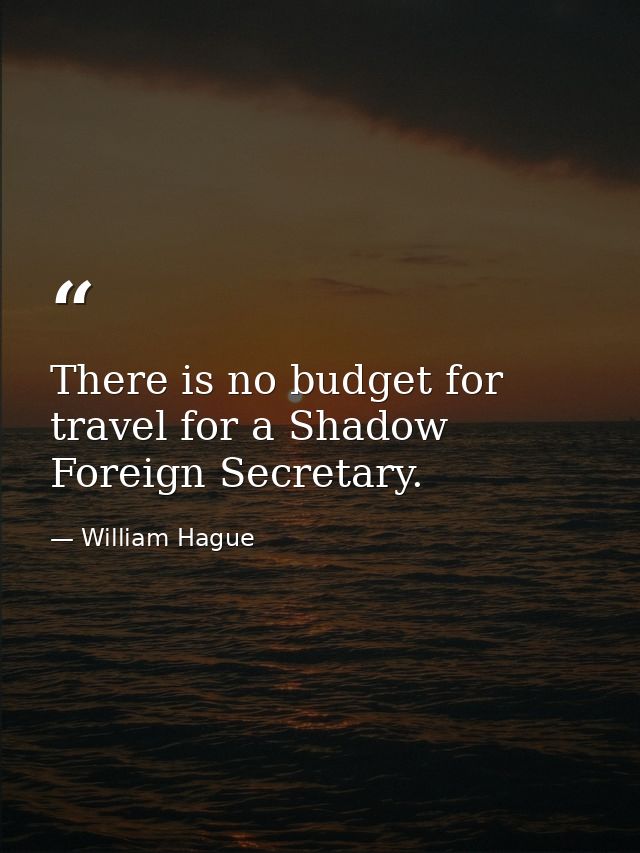 There is no budget for travel for a Shadow Foreign Secretary. — William Hague