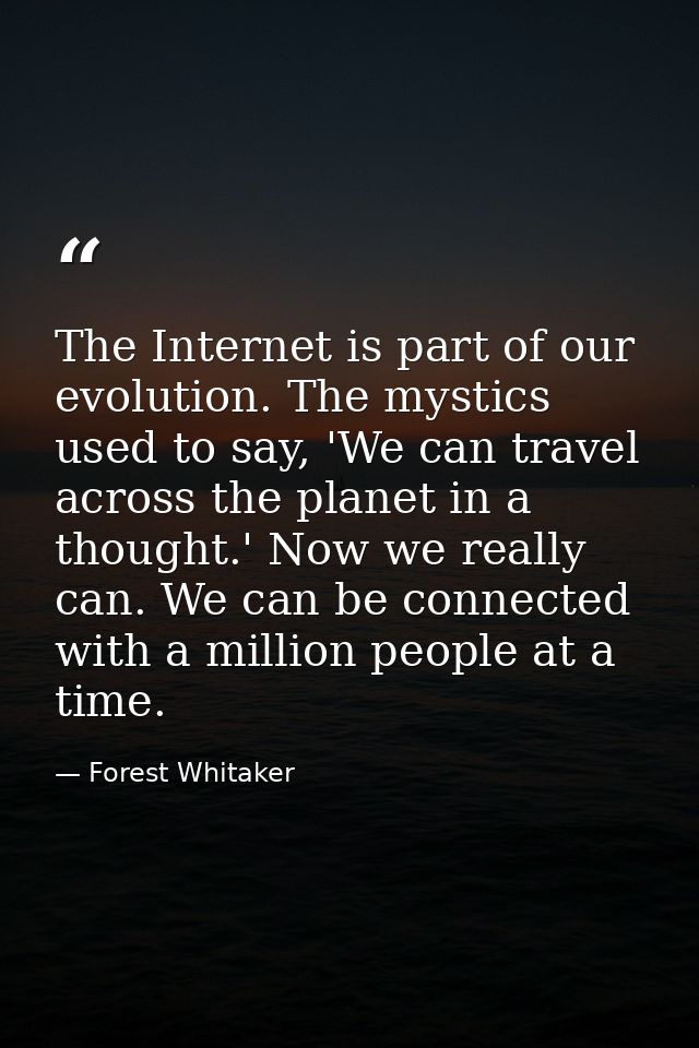 The Internet is part of our evolution. The mystics used to say, 'We can travel across the planet in a thought.' Now we r — Forest Whitaker
