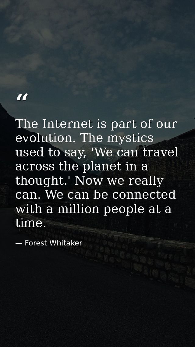 The Internet is part of our evolution. The mystics used to say, 'We can travel across the planet in a thought.' Now we r — Forest Whitaker