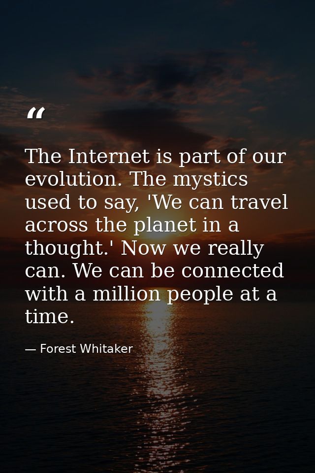 The Internet is part of our evolution. The mystics used to say, 'We can travel across the planet in a thought.' Now we r — Forest Whitaker