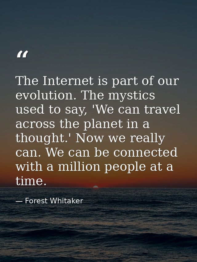 The Internet is part of our evolution. The mystics used to say, 'We can travel across the planet in a thought.' Now we r — Forest Whitaker