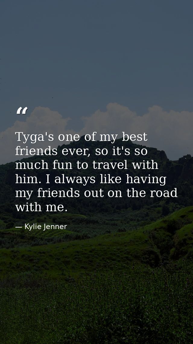 Tyga's one of my best friends ever, so it's so much fun to travel with him. I always like having my friends out on the r — Kylie Jenner