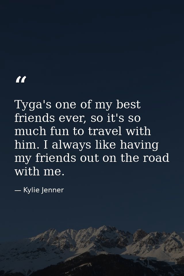 Tyga's one of my best friends ever, so it's so much fun to travel with him. I always like having my friends out on the r — Kylie Jenner