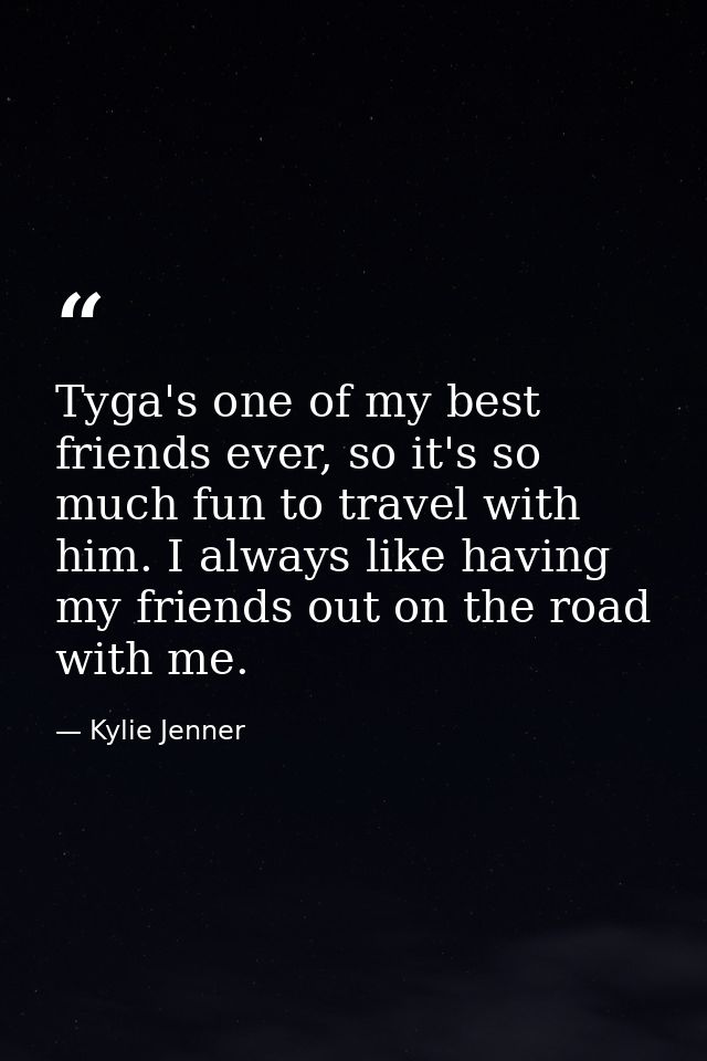 Tyga's one of my best friends ever, so it's so much fun to travel with him. I always like having my friends out on the r — Kylie Jenner