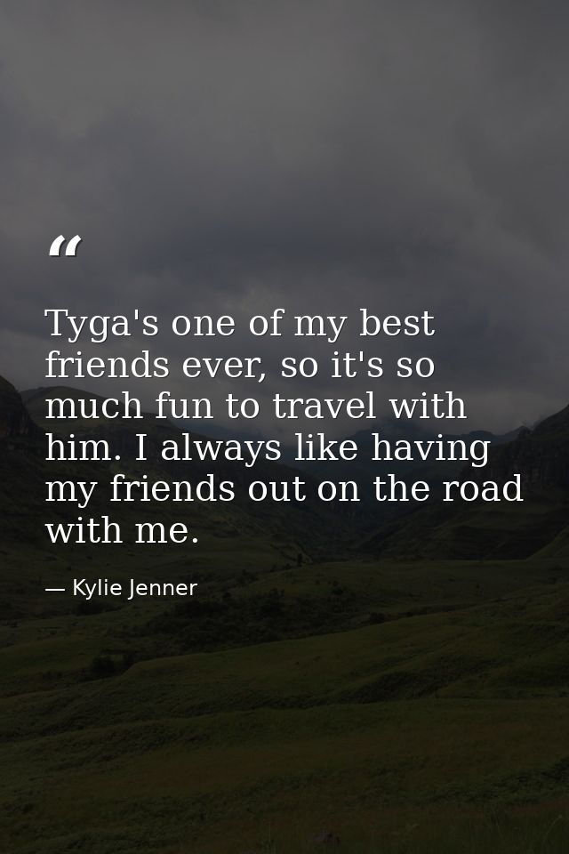 Tyga's one of my best friends ever, so it's so much fun to travel with him. I always like having my friends out on the r — Kylie Jenner