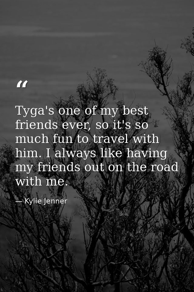 Tyga's one of my best friends ever, so it's so much fun to travel with him. I always like having my friends out on the r — Kylie Jenner