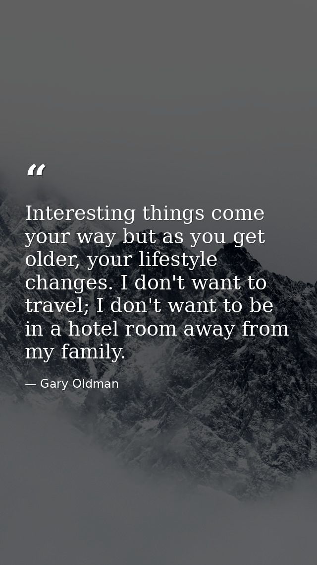 Interesting things come your way but as you get older, your lifestyle changes. I don't want to travel; I don't want to b — Gary Oldman