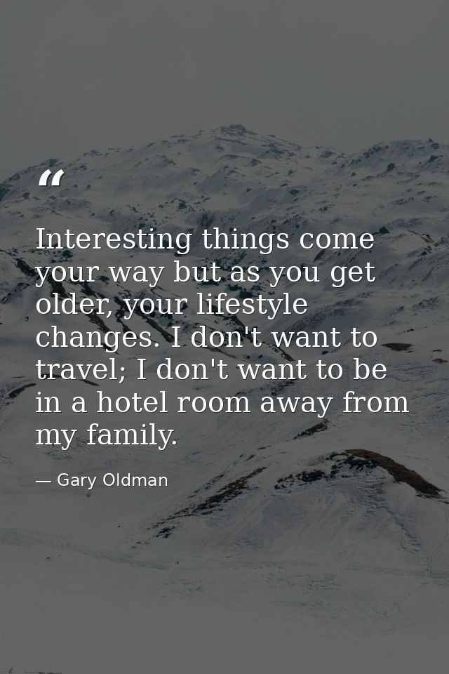 Interesting things come your way but as you get older, your lifestyle changes. I don't want to travel; I don't want to b — Gary Oldman