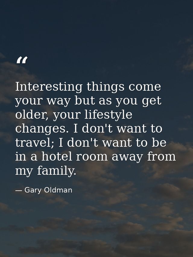 Interesting things come your way but as you get older, your lifestyle changes. I don't want to travel; I don't want to b — Gary Oldman