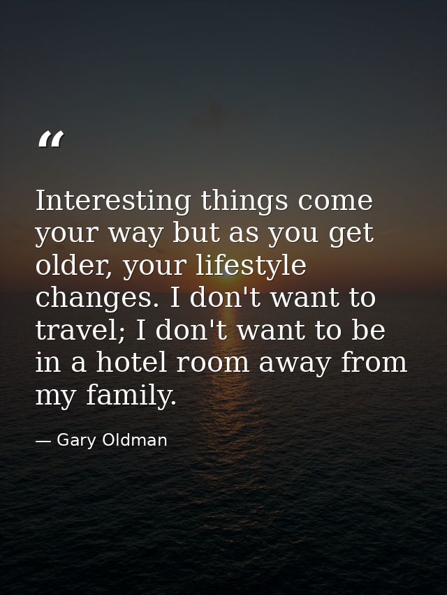 Interesting things come your way but as you get older, your lifestyle changes. I don't want to travel; I don't want to b — Gary Oldman