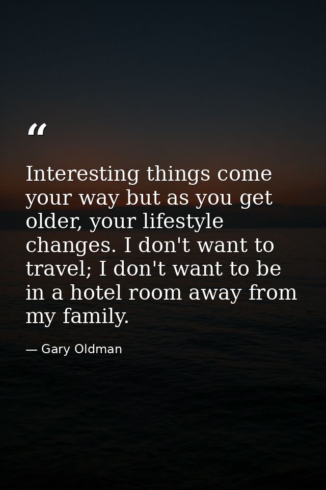 Interesting things come your way but as you get older, your lifestyle changes. I don't want to travel; I don't want to b — Gary Oldman