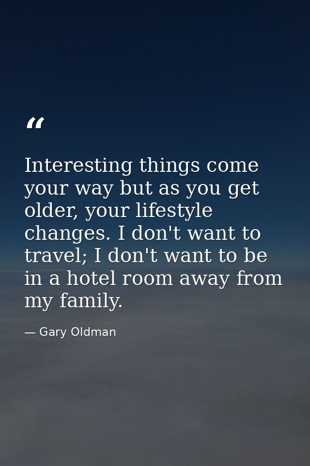 Interesting things come your way but as you get older, your lifestyle changes. I don't want to travel; I don't want to b — Gary Oldman