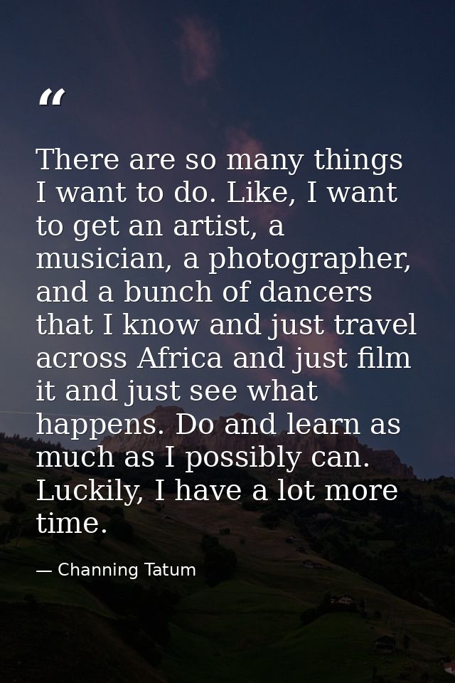 There are so many things I want to do. Like, I want to get an artist, a musician, a photographer, and a bunch of dancers — Channing Tatum