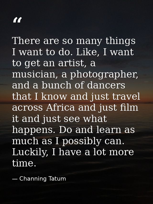 There are so many things I want to do. Like, I want to get an artist, a musician, a photographer, and a bunch of dancers — Channing Tatum