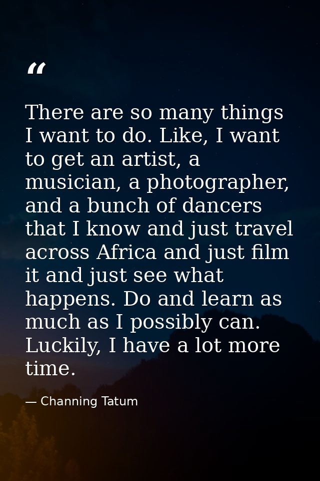 There are so many things I want to do. Like, I want to get an artist, a musician, a photographer, and a bunch of dancers — Channing Tatum