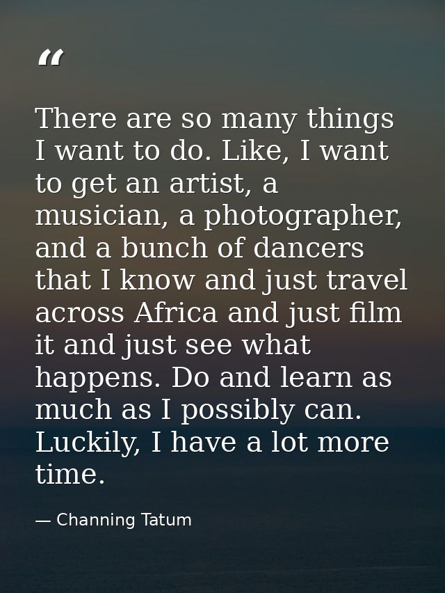 There are so many things I want to do. Like, I want to get an artist, a musician, a photographer, and a bunch of dancers — Channing Tatum