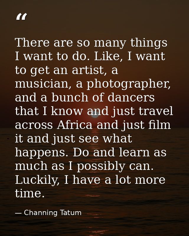 There are so many things I want to do. Like, I want to get an artist, a musician, a photographer, and a bunch of dancers — Channing Tatum