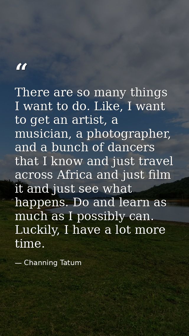 There are so many things I want to do. Like, I want to get an artist, a musician, a photographer, and a bunch of dancers — Channing Tatum