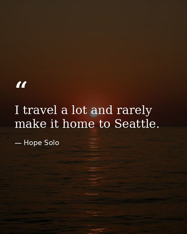 I travel a lot and rarely make it home to Seattle. — Hope Solo