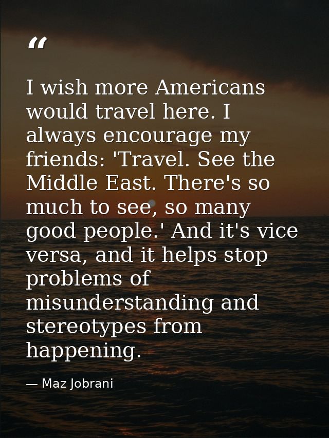 I wish more Americans would travel here. I always encourage my friends: 'Travel. See the Middle East. There's so much to — Maz Jobrani