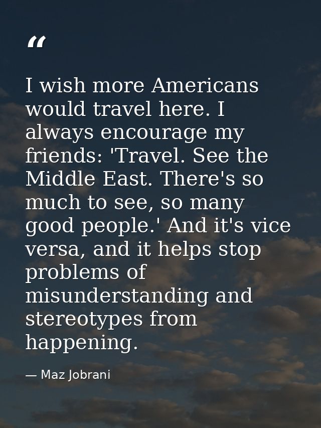 I wish more Americans would travel here. I always encourage my friends: 'Travel. See the Middle East. There's so much to — Maz Jobrani