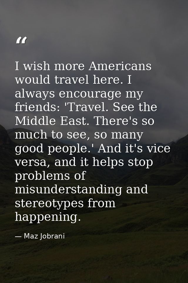 I wish more Americans would travel here. I always encourage my friends: 'Travel. See the Middle East. There's so much to — Maz Jobrani
