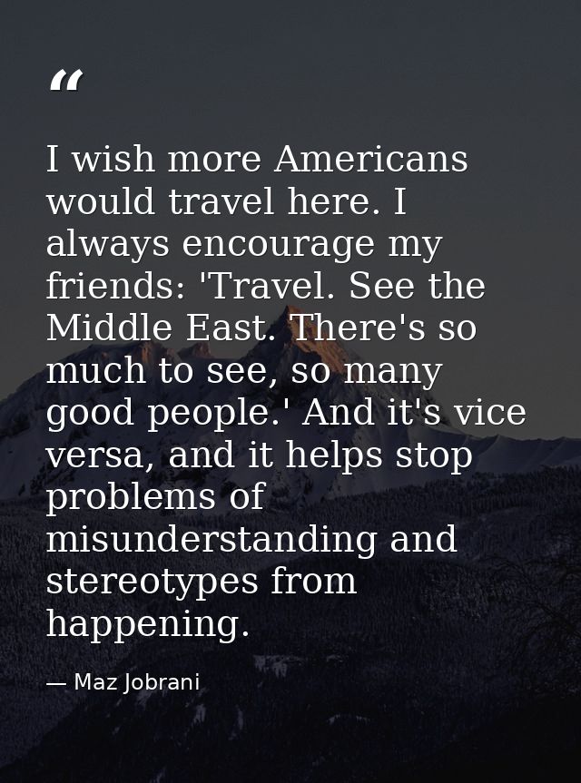 I wish more Americans would travel here. I always encourage my friends: 'Travel. See the Middle East. There's so much to — Maz Jobrani