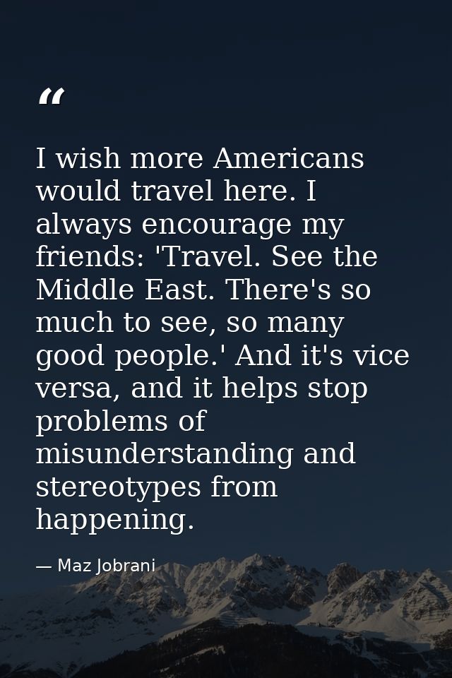 I wish more Americans would travel here. I always encourage my friends: 'Travel. See the Middle East. There's so much to — Maz Jobrani