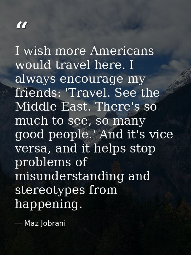 I wish more Americans would travel here. I always encourage my friends: 'Travel. See the Middle East. There's so much to — Maz Jobrani