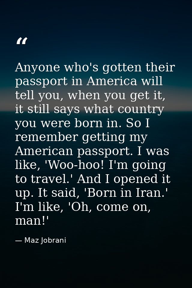 Anyone who's gotten their passport in America will tell you, when you get it, it still says what country you were born i — Maz Jobrani