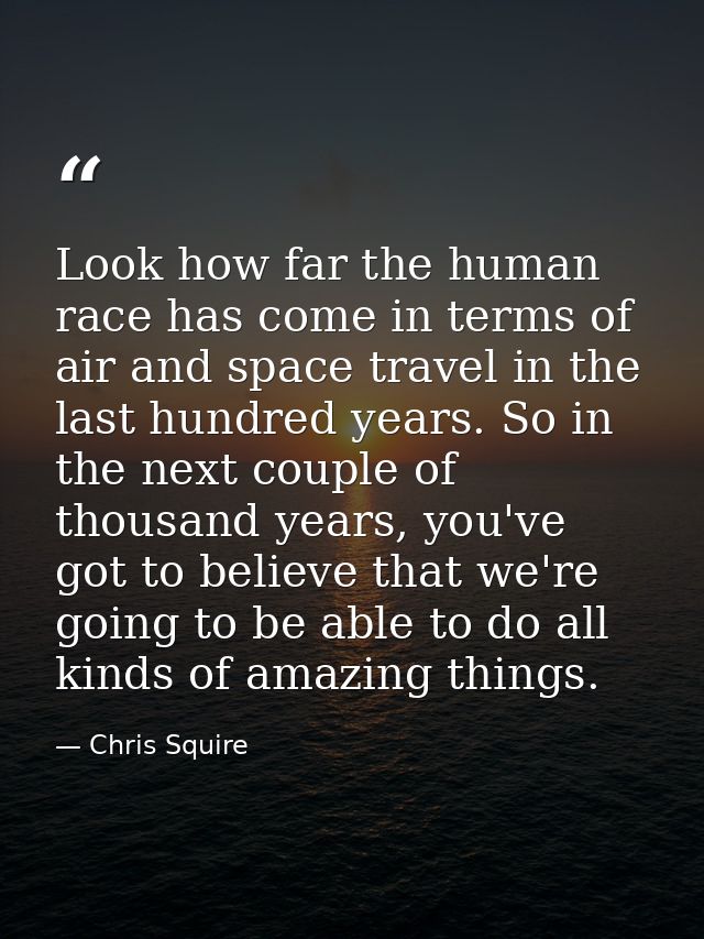 Look how far the human race has come in terms of air and space travel in the last hundred years. So in the next couple o — Chris Squire