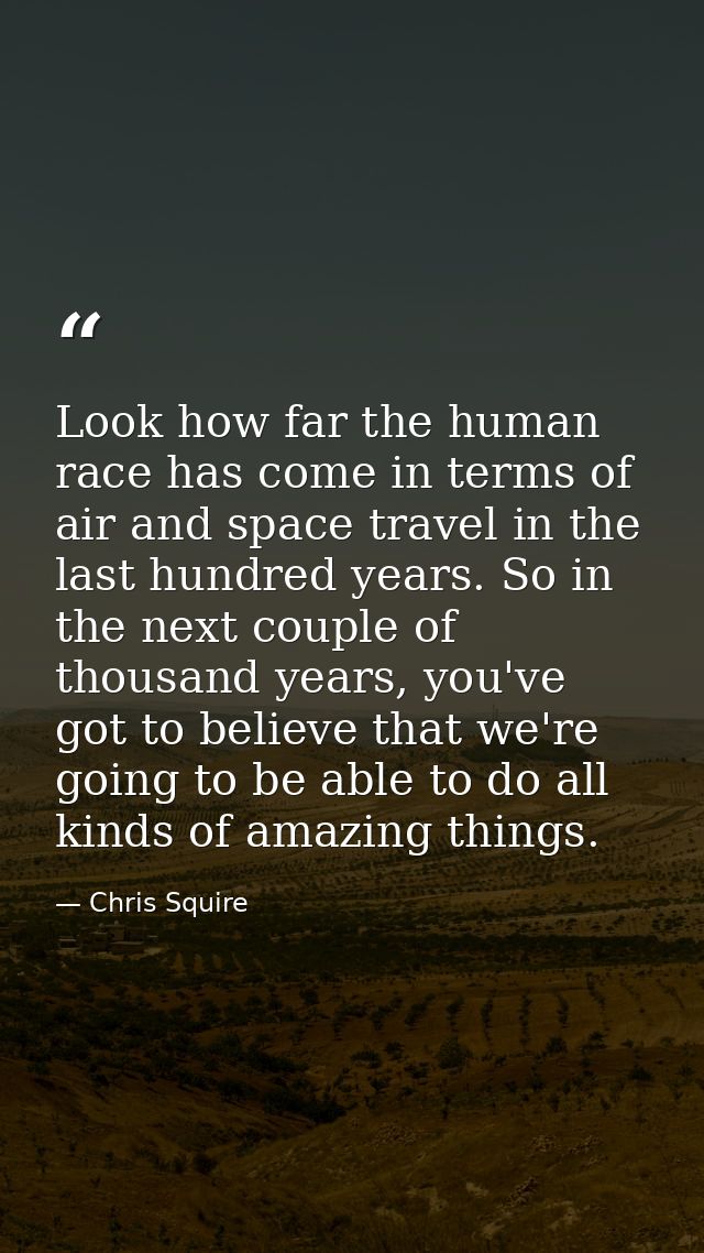 Look how far the human race has come in terms of air and space travel in the last hundred years. So in the next couple o — Chris Squire