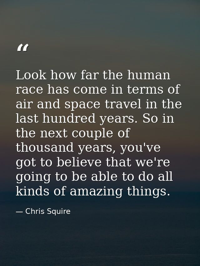 Look how far the human race has come in terms of air and space travel in the last hundred years. So in the next couple o — Chris Squire