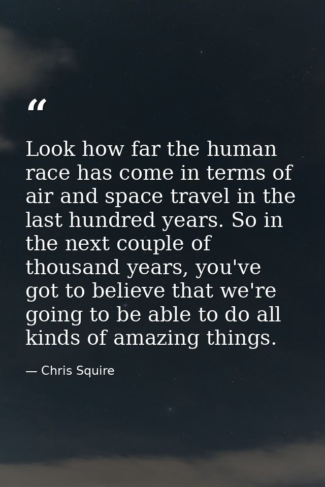 Look how far the human race has come in terms of air and space travel in the last hundred years. So in the next couple o — Chris Squire