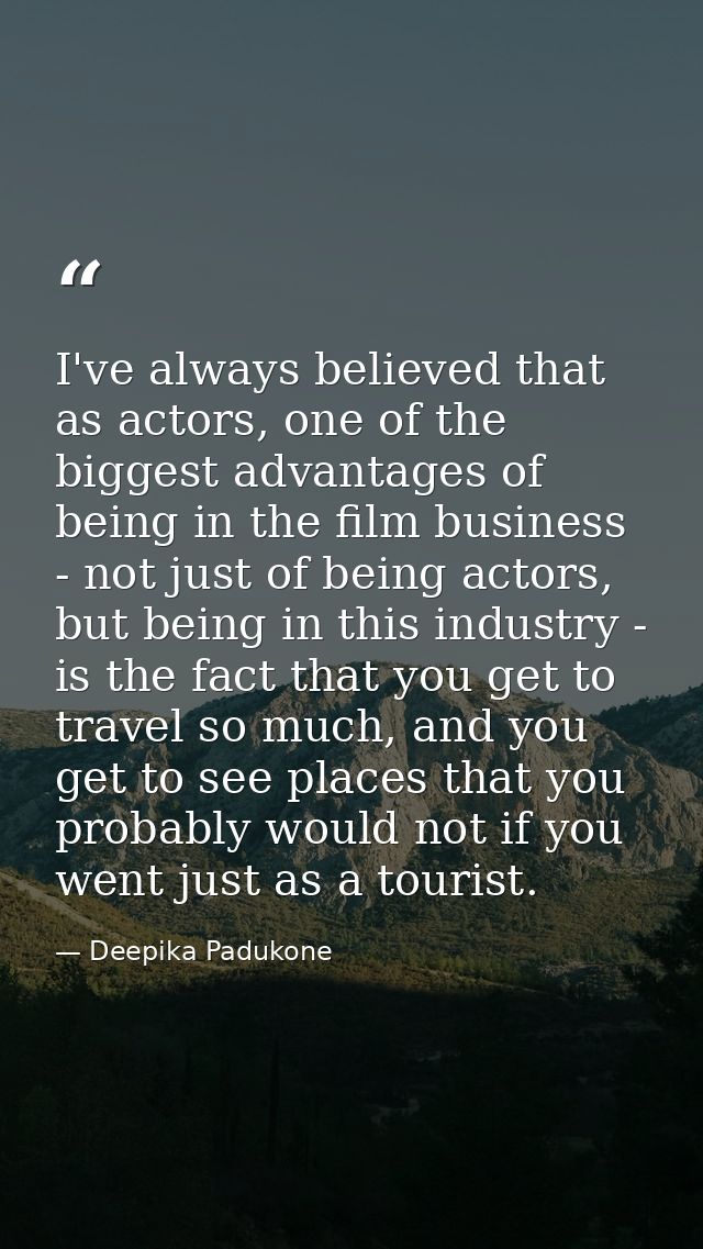 I've always believed that as actors, one of the biggest advantages of being in the film business - not just of being act — Deepika Padukone