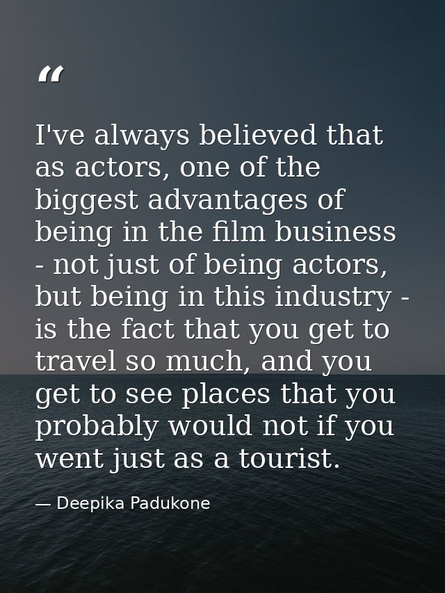 I've always believed that as actors, one of the biggest advantages of being in the film business - not just of being act — Deepika Padukone