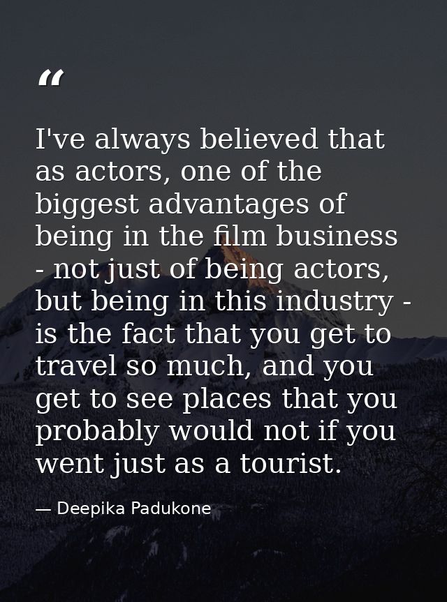 I've always believed that as actors, one of the biggest advantages of being in the film business - not just of being act — Deepika Padukone