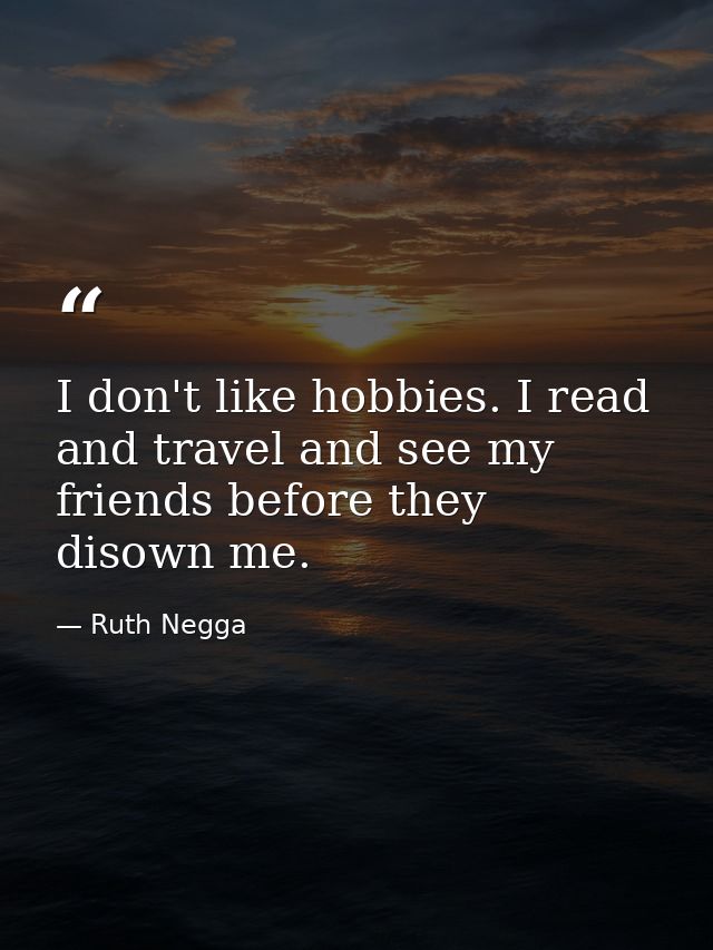 I don't like hobbies. I read and travel and see my friends before they disown me. — Ruth Negga