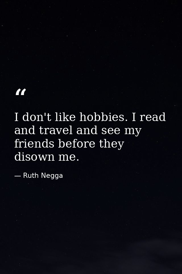 I don't like hobbies. I read and travel and see my friends before they disown me. — Ruth Negga