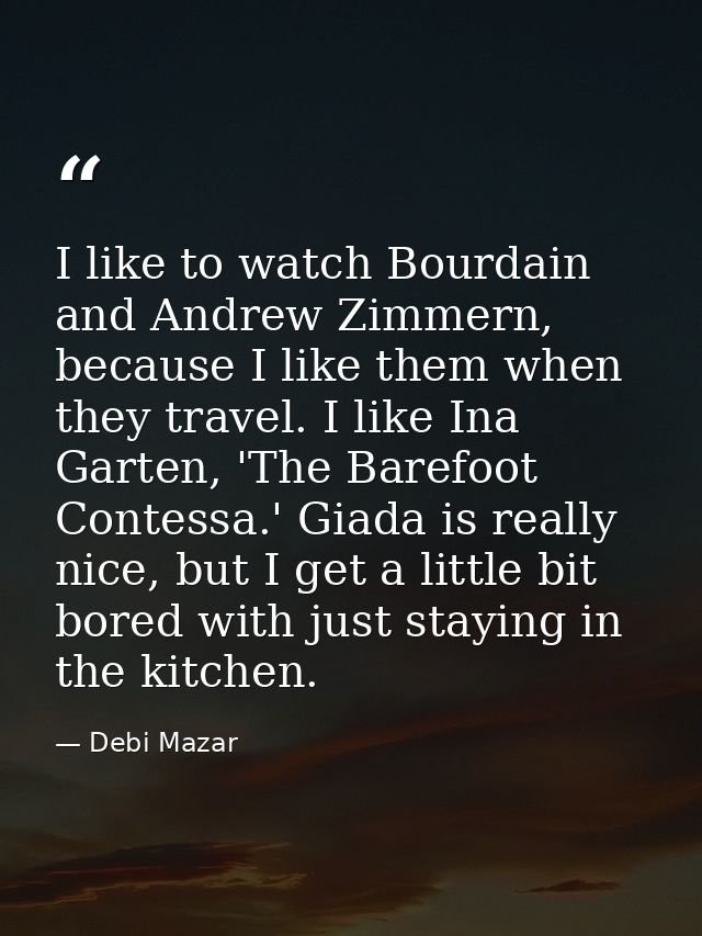 I like to watch Bourdain and Andrew Zimmern, because I like them when they travel. I like Ina Garten, 'The Barefoot Cont — Debi Mazar