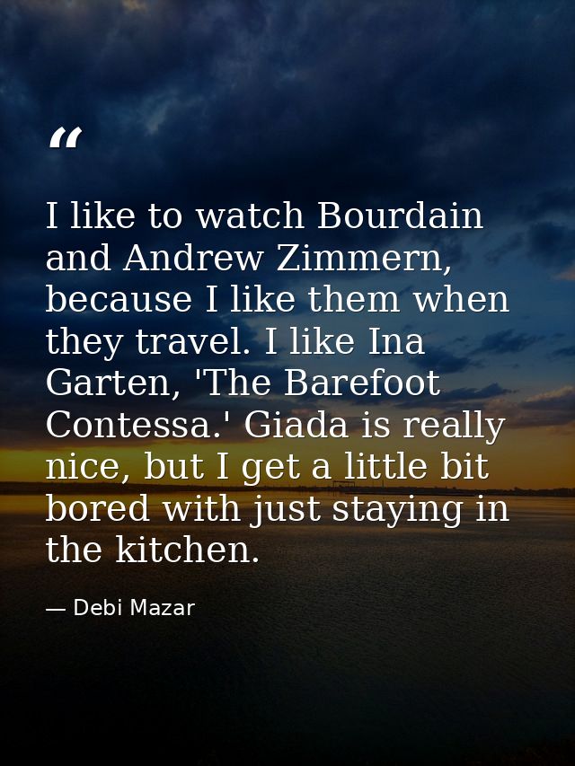 I like to watch Bourdain and Andrew Zimmern, because I like them when they travel. I like Ina Garten, 'The Barefoot Cont — Debi Mazar