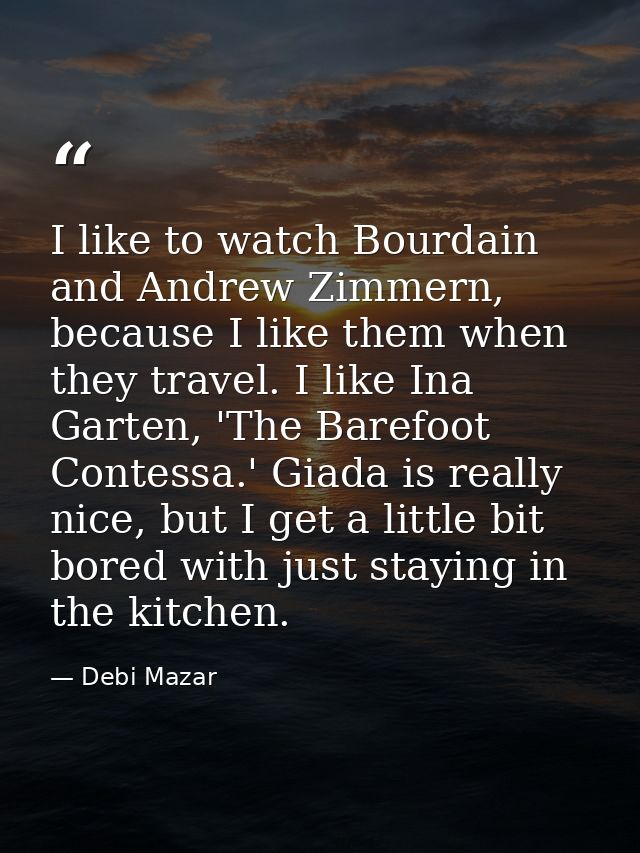 I like to watch Bourdain and Andrew Zimmern, because I like them when they travel. I like Ina Garten, 'The Barefoot Cont — Debi Mazar