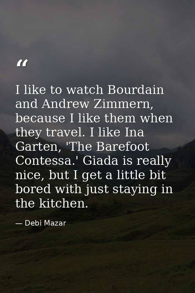 I like to watch Bourdain and Andrew Zimmern, because I like them when they travel. I like Ina Garten, 'The Barefoot Cont — Debi Mazar