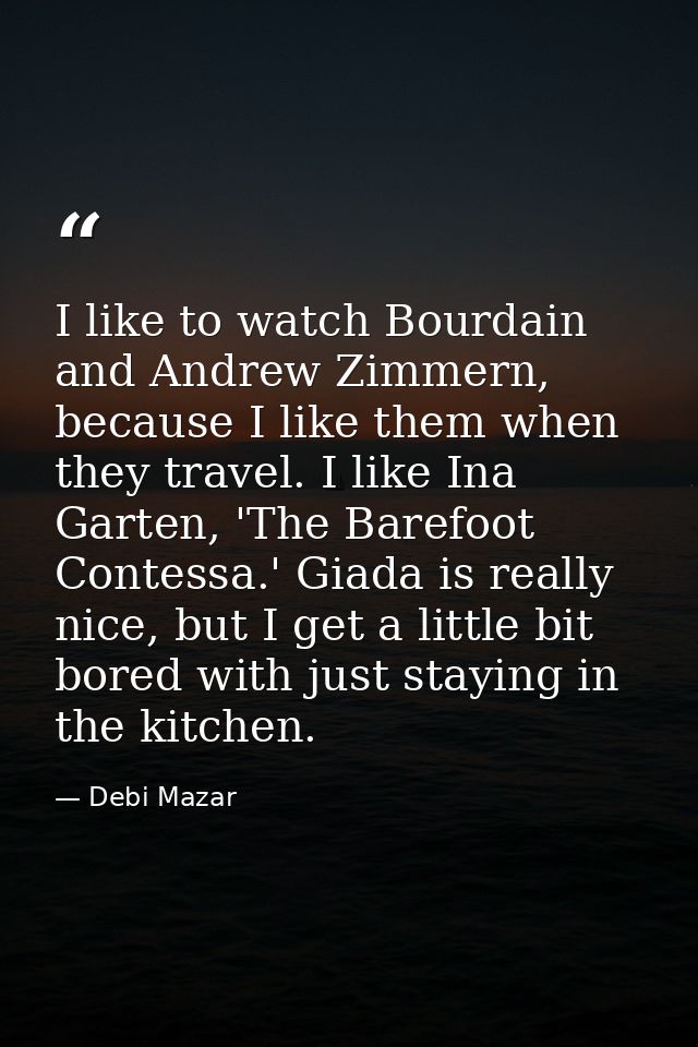 I like to watch Bourdain and Andrew Zimmern, because I like them when they travel. I like Ina Garten, 'The Barefoot Cont — Debi Mazar