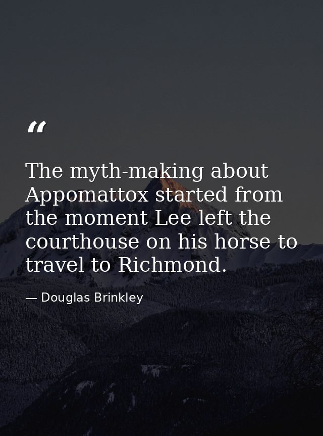 The myth-making about Appomattox started from the moment Lee left the courthouse on his horse to travel to Richmond. — Douglas Brinkley